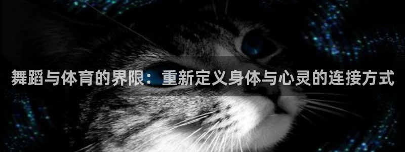 ug环球官网注册：舞蹈与体育的界限：重新定义身体与心灵的连接方式