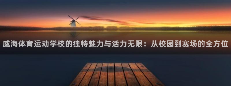 菲律宾ug环球官网：威海体育运动学校的独特魅力与活力无限：从校园到赛场的全方位