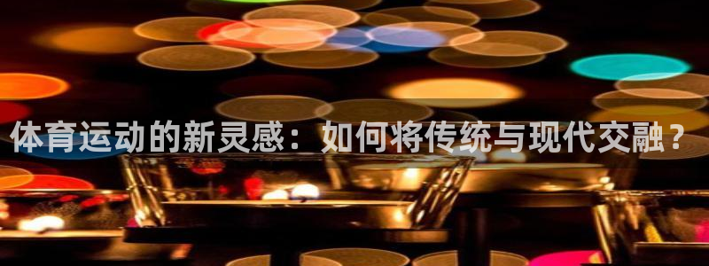 ug环球官网：体育运动的新灵感：如何将传统与现代交融？