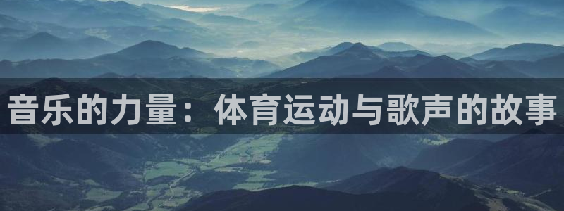 ug环球官网注册：音乐的力量：体育运动与歌声的故事