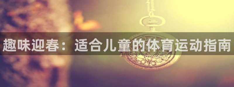 菲律宾ug环球官网：趣味迎春：适合儿童的体育运动指南