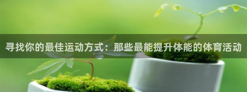 ug环球官网：寻找你的最佳运动方式：那些最能提升体能的体育活动