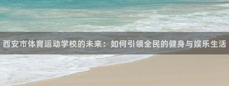 ug环球官网：西安市体育运动学校的未来：如何引领全民的健身与娱乐生活