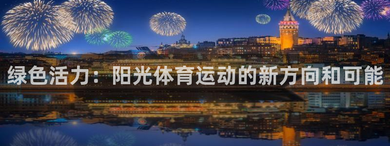 菲律宾ug环球官网：绿色活力：阳光体育运动的新方向和可能
