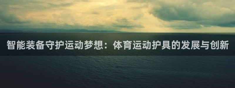 ug环球官网：智能装备守护运动梦想：体育运动护具的发展与创新